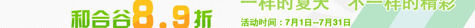和合谷8.9折 一样的夏天 不一样的精彩 活动时间7月1日-7月31日